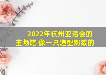 2022年杭州亚运会的主场馆 像一只造型别致的